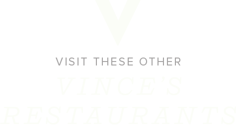 Visit these other Vince’s Restaurants